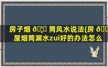 房子烟 🦉 筒风水说法(房 🐯 屋烟筒漏水zui
好的办法怎么做)